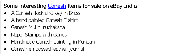 Text Box: Some interesting Ganesh items for sale on eBay India   •	A Ganesh  lock and key in Brass  •	A hand painted Ganesh T shirt   •	Ganesh Mukhi rudraksha   •	Nepal Stamps with Ganesh   •	Handmade Ganesh painting in Kundan  •	Ganesh embossed leather journal      