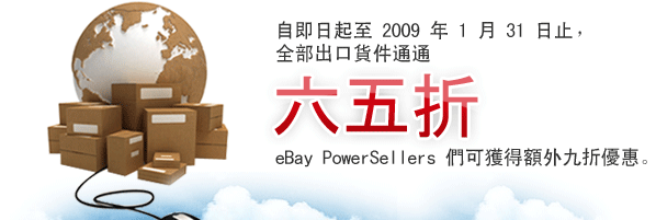 自即日起至 2009 年 1 月 31 日止，全部出口貨件通通六五折 eBay Powerseller 們可獲得額外九折優惠。