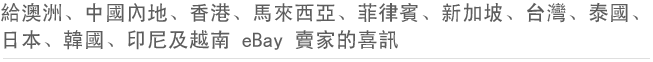 給澳洲、中國內地、香港、馬來西亞、菲律賓、新加坡、台灣、泰國、日本、韓國、印尼及越南 eBay 賣家的喜訊