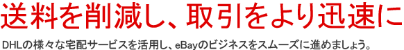 送料を削減し、取引をより迅速に DHLの様々な宅配サービスを活用し、eBayのビジネスをスムーズに進めましょう。