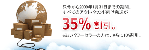 只今から2009年1月31日までの期間、すべてのアウトバウンド向け発送が 35%割引。eBayパワーセラーの方は、さらに10%割引。
