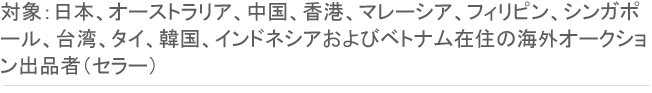 対象：日本、オーストラリア、中国、香港、マレーシア、フィリピン、シンガポール、台湾、タイ、韓国、インドネシアおよびベトナム在住の海外オークション出品者（セラー）